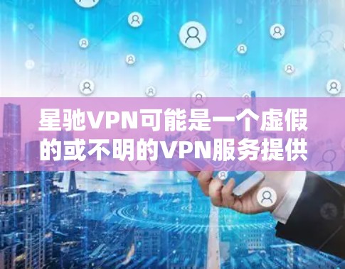 星驰VPN可能是一个虚假的或不明的VPN服务提供商。如果你使用过或考虑使用这个服务，以下是一些建议