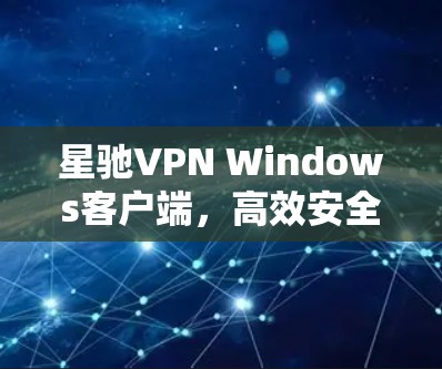 <strong>星驰VPN</strong> Windows客户端，高效安全的网络连接解决方案
