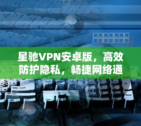 星驰VPN安卓版，高效防护隐私，畅捷网络通行