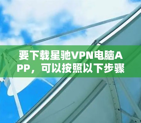 要下载<strong>星驰VPN</strong>电脑APP，可以按照以下步骤操作