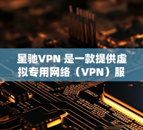 <strong>星驰VPN</strong> 是一款提供虚拟专用网络（VPN）服务的软件，旨在帮助用户保护隐私、绕过地理限制等。以下是使用<strong>星驰VPN</strong> 在电脑端的基本步骤和注意事项