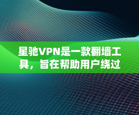 星驰VPN是一款翻墙工具，旨在帮助用户绕过网络限制访问受限内容。以下是对星驰VPN的详细分析和总结