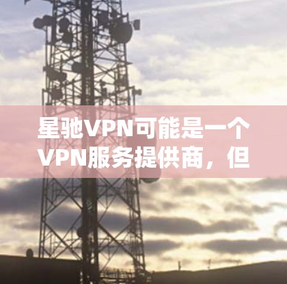 星驰VPN可能是一个VPN服务提供商，但具体的功能和是否支持翻墙工具需要根据实际服务内容来判断。如果星驰VPN提供翻墙功能，它可能允许用户绕过网络限制，访问通常被限制访问的网站或内容