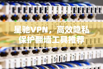 星驰VPN，高效隐私保护翻墙工具推荐