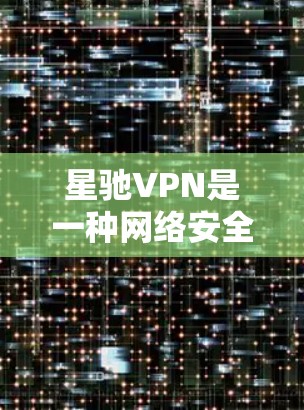 <strong>星驰VPN</strong>是一种网络安全产品，主要用于企业网络中防火墙、网络访问控制和网络监控等功能。如果你想通过<strong>星驰VPN</strong>实现翻墙或加速线路，以下是一些可能的方法和注意事项