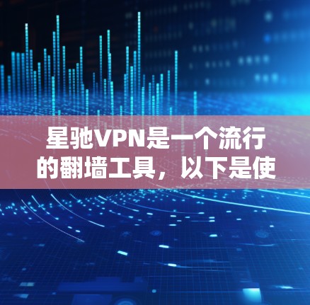 星驰VPN是一个流行的翻墙工具，以下是使用步骤和注意事项