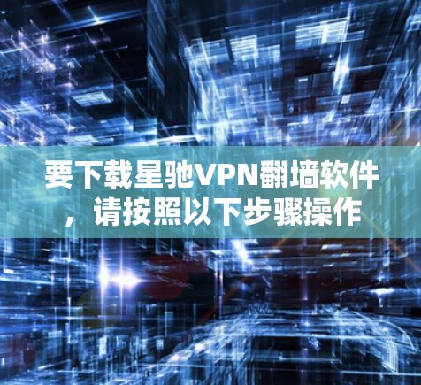 要下载<strong>星驰VPN</strong>翻墙软件，请按照以下步骤操作