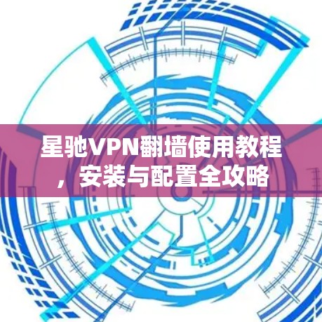 星驰VPN翻墙使用教程，安装与配置全攻略