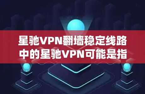 星驰VPN翻墙稳定线路中的星驰VPN可能是指某种VPN服务或工具，用于绕过网络限制（如防火墙、DNS过滤等）以下是一些关于翻墙稳定线路的建议和方法