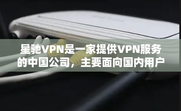 <strong>星驰VPN</strong>是一家提供VPN服务的中国公司，主要面向国内用户。以下是关于<strong>星驰VPN</strong>的一些信息和推荐