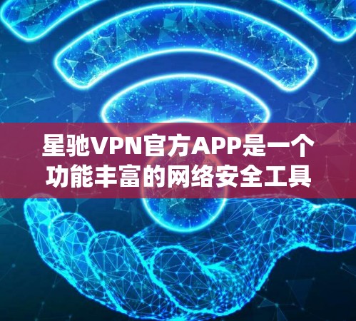 星驰VPN官方APP是一个功能丰富的网络安全工具，旨在帮助用户保护隐私和安全、绕过地域限制。以下是对该APP的详细分析