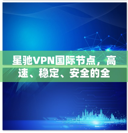 星驰VPN国际节点，高速、稳定、安全的全球网络解决方案