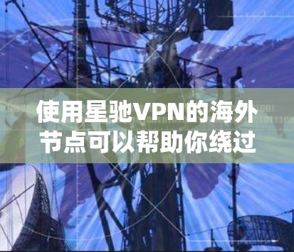 使用星驰VPN的海外节点可以帮助你绕过地理限制，访问受限的网站或服务。以下是详细的步骤指南