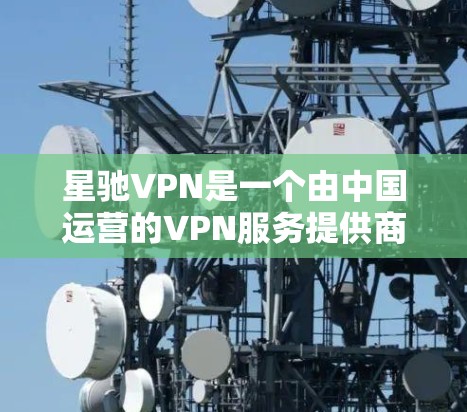 星驰VPN是一个由中国运营的VPN服务提供商，以下是对其的详细分析和推荐