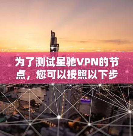 为了测试星驰VPN的节点,您可以按照以下步骤进行