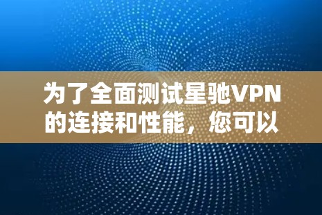 为了全面测试星驰VPN的连接和性能,您可以按照以下步骤进行