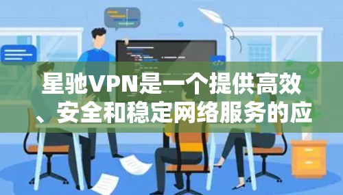 星驰VPN是一个提供高效、安全和稳定网络服务的应用，适用于多种使用场景。为了帮助您顺利体验星驰VPN，以下是详细的使用指南和注意事项
