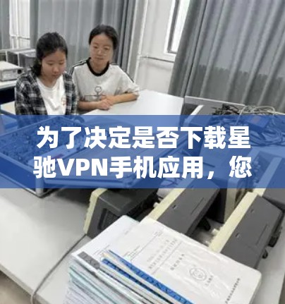 为了决定是否下载星驰VPN手机应用,您可以按照以下步骤进行
