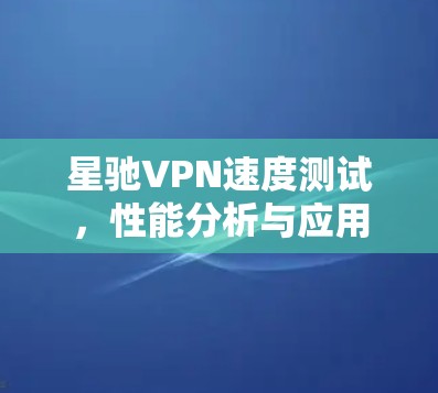 <strong>星驰VPN</strong>速度测试，性能分析与应用场景评估