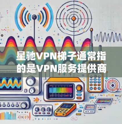 <strong>星驰VPN</strong>梯子通常指的是VPN服务提供商<strong>星驰VPN</strong>的一种高级服务功能，用于帮助用户更好地绕过网络限制、保护隐私或访问受限的网站。以下是关于<strong>星驰VPN</strong>梯子的详细说明