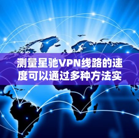 测量<strong>星驰VPN</strong>线路的速度可以通过多种方法实现，以下是一些常用的工具和方法