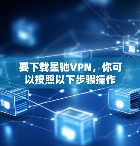 要下载<strong>星驰VPN</strong>，你可以按照以下步骤操作