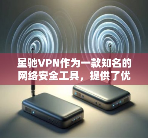 星驰VPN作为一款知名的网络安全工具,提供了优质的线路服务,确保用户能够以高效、稳定、安全的方式访问互联网。以下是星驰VPN优质线路的主要特点