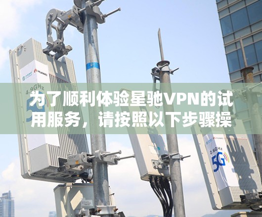 为了顺利体验星驰VPN的试用服务,请按照以下步骤操作