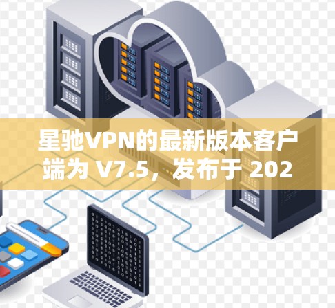 <strong>星驰VPN</strong>的最新版本客户端为 V7.5，发布于 2023年12月。以下是获取最新版本的步骤