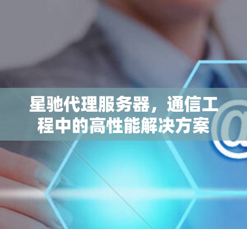 星驰代理服务器，通信工程中的高性能解决方案