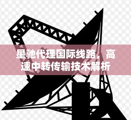 星驰代理国际线路,高速中转传输技术解析