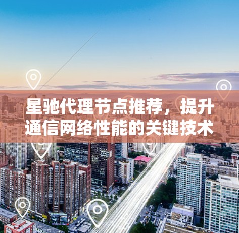 星驰代理<strong>节点推荐</strong>，提升通信网络性能的关键技术