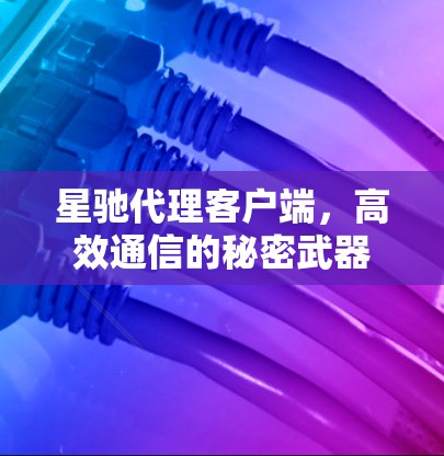 星驰代理客户端，高效通信的秘密武器