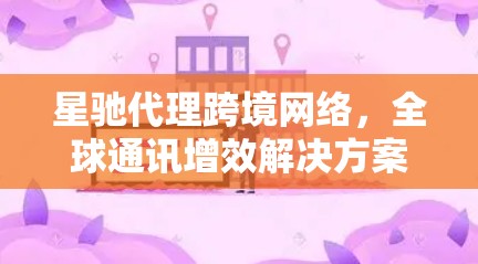 星驰代理跨境网络,全球通讯增效解决方案