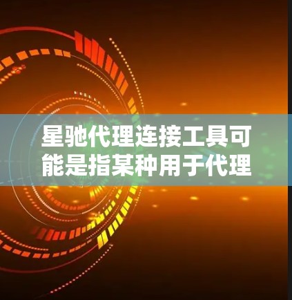 星驰代理连接工具可能是指某种用于代理连接的工具或软件，具体功能和用途取决于上下文。以下是一些可能相关的信息和解释