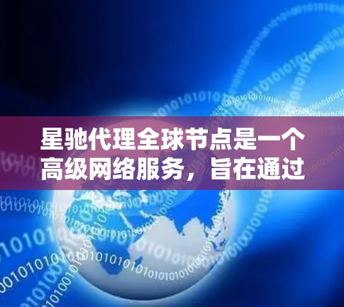 星驰代理全球节点是一个高级网络服务，旨在通过分布式技术提供高速、稳定且安全的网络访问解决方案。以下是对其的详细分析和总结