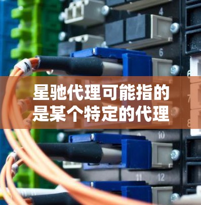 星驰代理可能指的是某个特定的代理软件或服务，但目前没有确切的信息表明有一个名为星驰代理的官方软件。以下是一些可能的方向，帮助你找到或了解更多关于星驰代理的信息