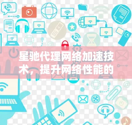 星驰代理网络加速技术,提升网络性能的秘密武器
