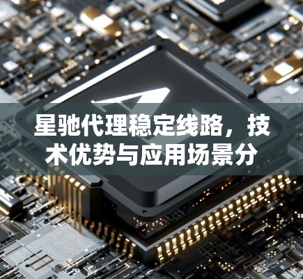 星驰代理稳定线路，技术优势与应用场景分析