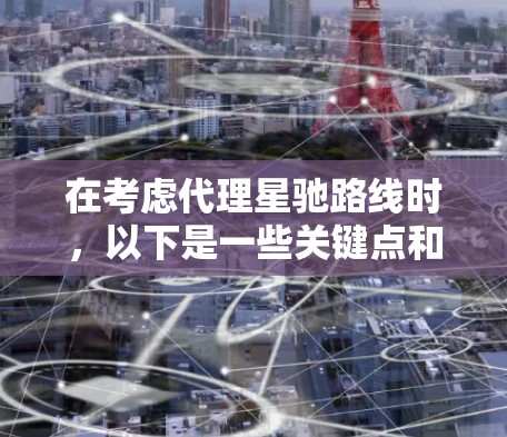 在考虑代理星驰路线时,以下是一些关键点和建议,帮助你做出明智的决策