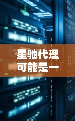 星驰代理可能是一个代理软件、工具或平台的名称。如果你是指某个特定的代理软件或平台,建议提供更多的上下文信息,以便我更好地帮助你找到最新版本的信息
