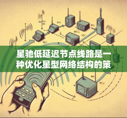 星驰低延迟节点线路是一种优化星型网络结构的策略，旨在降低节点间延迟，提高网络效率。以下是该策略的关键要素