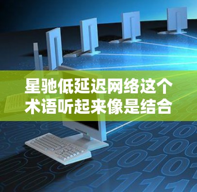 星驰低延迟网络这个术语听起来像是结合了星际传输和低延迟网络的概念。低延迟网络通常指的是网络延迟（数据传输时间）非常短的网络，能够提供快速的通信和数据传输服务