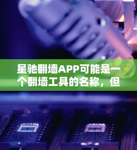 星驰翻墙APP可能是一个翻墙工具的名称,但目前并没有广泛知名的以星驰为名的翻墙软件。以下是一些常见的翻墙工具推荐,供您参考