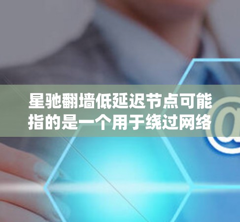 星驰翻墙低延迟节点可能指的是一个用于绕过网络限制的工具或服务，旨在提供低延迟、高速度的翻墙访问。以下是一些可能相关的信息和建议