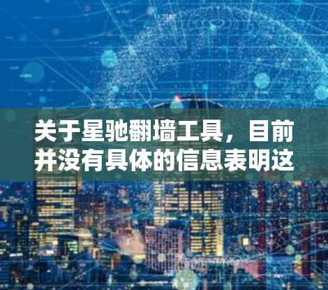 关于星驰翻墙工具，目前并没有具体的信息表明这是一款特定的翻墙软件或工具。翻墙工具的选择和使用可能涉及到法律和道德问题，建议用户在使用前谨慎考虑