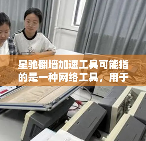 星驰翻墙加速工具可能指的是一种网络工具，用于绕过网络限制，实现加速访问网络资源。以下是一些可能的解释和注意事项