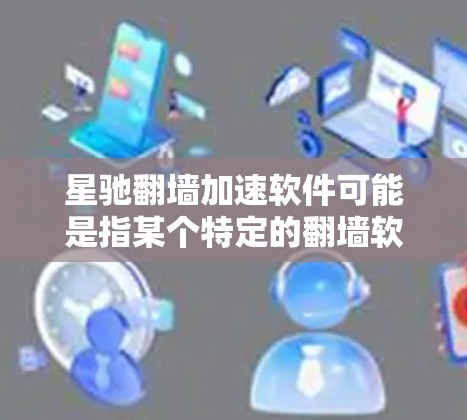 星驰翻墙加速软件可能是指某个特定的翻墙软件，但目前在我的知识范围内，国内较为知名的翻墙软件包括