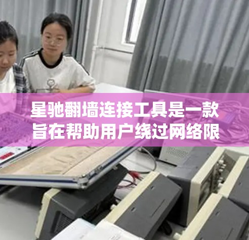 星驰翻墙连接工具是一款旨在帮助用户绕过网络限制，访问受限网站的软件。然而，使用此类工具可能涉及法律风险，具体取决于所在地区的法律法规。以下是对该工具的一些关键点