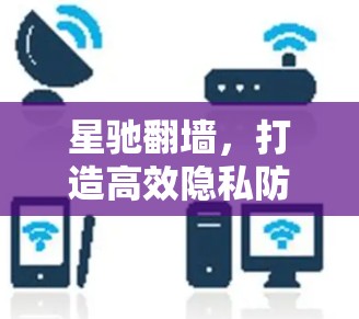 星驰翻墙,打造高效隐私防护网络解决方案